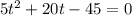 5 {t}^{2} + 20t - 45 = 0