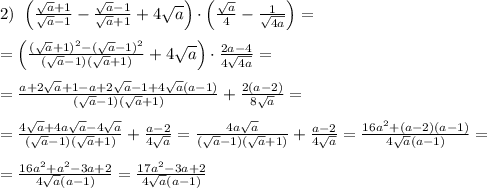 2)\; \; \Big (\frac{\sqrt{a}+1}{\sqrt{a}-1}-\frac{\sqrt{a}-1}{\sqrt{a}+1}+4\sqrt{a}\Big )\cdot \Big (\frac{\sqrt{a}}{4}-\frac{1}{\sqrt{4a}}\Big )=\\\\=\Big (\frac{(\sqrt{a}+1)^2-(\sqrt{a}-1)^2}{(\sqrt{a}-1)(\sqrt{a}+1)}+4\sqrt{a}\Big )\cdot \frac{2a-4}{4\sqrt{4a}}=\\\\=\frac{a+2\sqrt{a}+1-a+2\sqrt{a}-1+4\sqrt{a}(a-1)}{(\sqrt{a}-1)(\sqrt{a}+1)}+\frac{2(a-2)}{8\sqrt{a}}=\\\\=\frac{4\sqrt{a}+4a\sqrt{a}-4\sqrt{a}}{(\sqrt{a}-1)(\sqrt{a}+1)}+\frac{a-2}{4\sqrt{a}}=\frac{4a\sqrt{a}}{(\sqrt{a}-1)(\sqrt{a}+1)}+\frac{a-2}{4\sqrt{a}}=\frac{16a^2+(a-2)(a-1)}{4\sqrt{a}(a-1)}=\\\\=\frac{16a^2+a^2-3a+2}{4\sqrt{a}(a-1)}=\frac{17a^2-3a+2}{4\sqrt{a}(a-1)}
