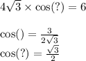 4 \sqrt{3} \times \cos(?) = 6 \\ \\ \cos( ) = \frac{3}{2 \sqrt{3} } \\ \cos(?) = \frac{ \sqrt{3} }{2}