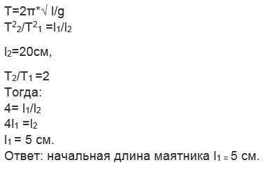 Определите первоначальную длину маятника,если при увеличении его длины до 20 см период колебания мая