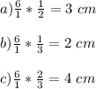 a) \frac{6}{1} *\frac{1}{2} =3 \ cm\\\\b) \frac{6}{1} *\frac{1}{3} =2 \ cm\\\\c) \frac{6}{1} *\frac{2}{3} =4 \ cm