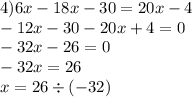 4)6x - 18x - 30 = 20x - 4 \\ - 12x - 30 - 20x + 4 = 0 \\ - 32x - 26 = 0 \\ - 32x = 26 \\ x = 26 \div ( - 32)