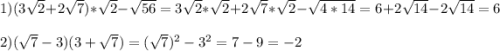 1)(3\sqrt{2}+2\sqrt{7})*\sqrt{2}-\sqrt{56}=3\sqrt{2}*\sqrt{2} +2\sqrt{7}*\sqrt{2}-\sqrt{4*14}=6+2\sqrt{14}-2\sqrt{14}=6\\\\2)(\sqrt{7}-3)(3+\sqrt{7})=(\sqrt{7})^{2}-3^{2}=7-9=-2