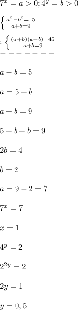 7^{x}=a0;4^{y}=b0\\\\\left \{ {{a^{2}-b^{2} =45 } \atop {a+b=9}} \right.\\\\:\left \{ {{(a+b)(a-b)=45} \atop {a+b=9}} \right.\\-------\\\\a-b=5\\\\a=5+b\\\\a+b=9\\\\5+b+b=9\\\\2b=4\\\\b=2\\\\a=9-2=7\\\\7^{x}=7\\\\x=1\\\\4^{y}=2\\\\2^{2y}=2\\\\2y=1\\\\y=0,5