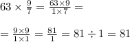 63 \times \frac{9}{7} = \frac{63 \times 9}{1 \times 7} = \\ \\ = \frac{9 \times 9}{1 \times 1} = \frac{81}{1} = 81 \div 1 = 81