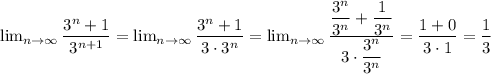 \lim_{n \to \infty} \dfrac{3^n + 1 }{3^{n + 1}} = \lim_{n \to \infty} \dfrac{3^n + 1 }{3 \cdot 3^{n}} = \lim_{n \to \infty} \dfrac{\dfrac{3^n}{3^{n}} + \dfrac{1}{3^n} }{3 \cdot \dfrac{3^n}{3^n} } = \dfrac{1 + 0}{3 \cdot 1 } = \dfrac{1}{3}