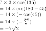 7 \times 2 \times \cos(135 ) \\ = 14 \times \cos(180 - 45) \\ = 14 \times ( - \cos(45) ) \\ = 14 \times( - \frac{ \sqrt[2]{2} }{2} ) \\ = - 7 \sqrt{2}