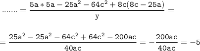 \tt\displaystyle\;.......=\frac{5a*5a-25a^{2}-64c^{2} +8c(8c-25a) }{y} =\\\\ \\ =\frac{25a^{2} -25a^{2}-64c^{2}+64c^{2}-200ac } {40ac}= -\frac{200ac}{40ac} =-5