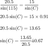 \displaystyle\frac{20.5}{ \sin(115) } = \frac{15}{ \sin(C) } \\ \\ 20.5 \sin(C) = 15 \times 0.91 \\ \\ 20.5 \sin(C) = 13.65 \\ \\ \sin(C) = \frac{13.65}{20.5} ≈0.67