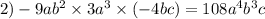 2) - 9ab ^{2} \times 3 {a}^{3} \times ( - 4bc) = 108 {a}^{4} {b}^{3} c