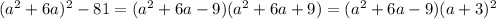 (a^{2}+6a)^{2}-81 = (a^{2}+6a-9)(a^{2}+6a+9) = (a^{2}+6a-9)(a+3)^{2}