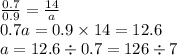 \frac{0.7}{0.9} = \frac{14}{a} \\ 0.7a = 0.9 \times 14 = 12.6 \\ a = 12.6 \div 0.7 = 126 \div 7