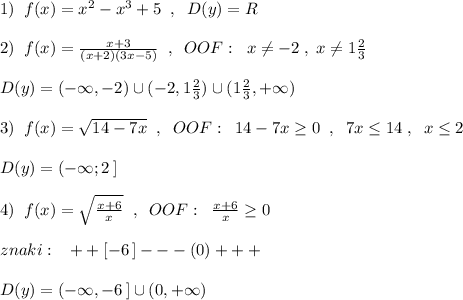 1)\; \; f(x)=x^2-x^3+5\; \; ,\; \; D(y)=R\\\\2)\; \; f(x)=\frac{x+3}{(x+2)(3x-5)}\; \; ,\; \; OOF:\; \; x\ne -2\; ,\; x\ne 1\frac{2}{3}\\\\D(y)=(-\infty ,-2)\cup (-2,1\frac{2}{3})\cup (1\frac{2}{3},+\infty )\\\\3)\; \; f(x)=\sqrt{14-7x}\; \; ,\; \; OOF:\; \; 14-7x\geq 0\; \; ,\; \; 7x\leq 14\; ,\; \; x\leq 2\\\\D(y)=(-\infty ;2\, ]\\\\4)\; \; f(x)=\sqrt{\frac{x+6}{x}}\; \; ,\; \; OOF:\; \; \frac{x+6}{x}\geq 0\\\\znaki:\; \; \; ++[-6\, ]---(0)+++\\\\D(y)=(-\infty ,-6\, ]\cup (0,+\infty )