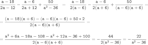 \tt\displaystyle\frac{a-18}{2a-12} -\frac{a-6}{2a+12} +\frac{50}{a^{2}-36 } \;\;=\;\;\frac{a-18}{2(a-6)} -\frac{a-6}{2(a+6)} +\frac{50}{(a-6)(a+6)} =\\ \\ \\ =\frac{(a-18)(a+6)-(a-6)(a-6)+50*2}{2(a-6)(a+6)} =\\ \\ \\ =\frac{a^{2} +6a-18a-108-a^{2}+12a-36+100 }{2(a-6)(a+6)} =-\frac{44}{2(a^{2} -36)} =-\frac{22}{a^{2} -36}