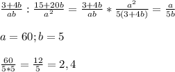 \frac{3+4b}{ab} :\frac{15+20b}{a^{2} }=\frac{3+4b}{ab}*\frac{a^{2} }{5(3+4b)}=\frac{a}{5b}\\\\a=60;b=5\\\\\frac{60}{5*5}=\frac{12}{5}=2,4