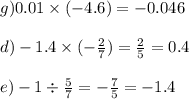 g)0.01 \times ( - 4.6) = - 0.046 \\ \\ d) - 1.4 \times ( - \frac{2}{7} ) = \frac{2}{5} = 0.4 \\ \\ e) - 1 \div \frac{5}{7} = - \frac{7}{5} = - 1.4 \\ \\