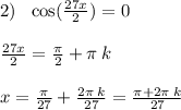 2) \: \: \: \cos( \frac{27x}{2} ) = 0 \\ \\ \frac{27x}{2} = \frac{\pi}{2} + \pi \: k \\ \\ x = \frac{\pi}{27} + \frac{2\pi \: k}{27} = \frac{\pi + 2\pi \: k}{27} \\