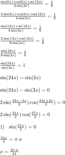 \frac{ \sin(6x) \cos(6x) \cos(12x) }{2 \sin(3x) } = \frac{1}{8} \\ \\ \frac{ 2\sin(6x) \cos(6x) \cos(12x) }{4 \sin(3x) } = \frac{1}{8} \\ \\ \frac{ \sin(12x) \cos(12x) }{4 \sin(3x) } = \frac{1}{8} \\ \\ \frac{2 \sin(12x) \cos(12x) }{8 \sin(3x) } = \frac{1}{8} \\ \\ \frac{ \sin(24x) }{8 \sin(3x) } = \frac{1}{8} \\ \\ \frac{ \sin(24x) }{ \sin(3x) } = 1 \\ \\ \sin(24x) = \sin(3x) \\ \\ \sin(24x) - \sin(3x) = 0 \\ \\ 2 \sin( \frac{24x - 3x}{2} ) \cos( \frac{24x + 3x}{2} ) = 0 \\ \\ 2 \sin( \frac{21x}{2} ) \cos( \frac{27x}{2} ) = 0 \\ \\ 1) \: \: \: \sin( \frac{21x}{2} ) = 0 \\ \\ \frac{21x}{2} = \pi \: n \\ \\ x = \frac{2\pi \: n}{21} \\