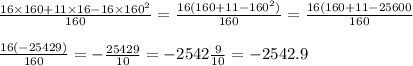 \frac{16 \times 160 + 11 \times 16 - 16 \times 160 {}^{2} }{160} = \frac{16(160 + 11 - 160 {}^{2} )}{160} = \frac{16(160 + 11 - 25600}{160} \\ \\ \frac{16( - 25429)}{160} = - \frac{25429}{10} = - 2542 \frac{9}{10} = - 2542.9