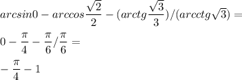 arcsin 0 - arccos \dfrac{\sqrt{2}}{2} - (arctg\dfrac{\sqrt3}{3} ) / (arcctg\sqrt3)= \\\\ 0-\dfrac{\pi }{4} - \dfrac{\pi}{6} /\dfrac{\pi }{6} =\\ \\ -\dfrac{\pi}{4} -1