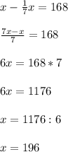 x-\frac{1}{7}x= 168\\ \\ \frac{7x-x}{7}= 168\\ \\ 6x= 168*7\\ \\ 6x=1176\\ \\ x= 1176 : 6\\ \\ x=196