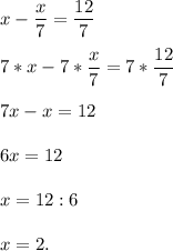 \displaystyle x-\frac{x}{7}=\frac{12}{7}\\\\7*x-7*\frac{x}{7}=7*\frac{12}{7}\\\\7x-x=12\\\\6x=12\\\\x=12:6\\\\x=2.