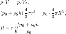 p_1 V_1=p_2 V_2\, ,\medskip\\\left(p_0+\rho gh\right)\dfrac{4}{3}\pi r^3=p_0\cdot\dfrac{4}{3}\pi R^3\, ,\medskip\\ R=r\sqrt[3]{\dfrac{p_0+\rho g h}{p_0}}