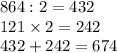 864 : 2 = 432 \\ 121 \times 2 = 242 \\ 432 + 242 = 674