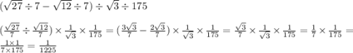 ( \sqrt{27} \div 7 - \sqrt{12} \div 7) \div \sqrt{3} \div 175 \\ \\ ( \frac{ \sqrt{27} }{7} \div \frac{ \sqrt{12} }{7} ) \times \frac{1}{ \sqrt{3} } \times \frac{1}{175} = ( \frac{3 \sqrt{3} }{7} - \frac{2 \sqrt{3} }{7} ) \times \frac{1}{ \sqrt{3} } \times \frac{1}{175} = \frac{ \sqrt{3} }{7} \times \frac{1}{ \sqrt{3} } \times \frac{1}{175} = \frac{1}{7} \times \frac{1}{175} = \frac{1 \times 1}{7 \times 175} = \frac{1}{1225}