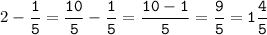 2 - \displaystyle \tt\frac{1}{5} =\frac{10}{5}-\frac{1}{5}= \frac{10 - 1}{5} = \frac{9}{5} = 1 \frac{4}{5}