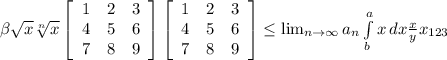 \beta\sqrt{x} \sqrt[n]{x} \left[\begin{array}{ccc}1&2&3\\4&5&6\\7&8&9\end{array}\right] \left[\begin{array}{ccc}1&2&3\\4&5&6\\7&8&9\end{array}\right] \leq \lim_{n \to \infty} a_n \int\limits^a_b {x} \, dx \frac{x}{y} x_{123}
