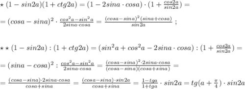 \star \; (1-sin2a)(1+ctg2a)=(1-2sina\cdot cosa)\cdot (1+\frac{cos2a}{sin2a})=\\\\=(cosa-sina)^2\cdot \frac{cos^2a-sin^2a}{2sina\cdot cosa}=\frac{(cosa-sina)^2(sina+cosa)}{sin2a}\; ;\\\\\\\star \star \; (1-sin2a):(1+ctg2a)=(sin^2a+cos^2a-2sina\cdot cosa):(1+\frac{cos2a}{sin2a})=\\\\=(sina-cosa)^2:\frac{cos^2a-sin^2a}{2sina\cdot cosa}=\frac{(cosa-sina)^2\cdot 2sina\cdot cosa}{(cosa-sina)(cosa+sina)}=\\\\=\frac{(cosa-sina)\cdot 2sina\cdot cosa}{cosa+sina}=\frac{(cosa-sina)\cdot sin2a}{cosa+sina}=\frac{1-tga}{1+tga}\cdot sin2a=tg(a+\frac{\pi}{4})\cdot sin2a