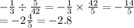 - \frac{1}{3} \div \frac{5}{42} = - \frac{1}{3} \times \frac{42}{5} = - \frac{14}{5} \\ = - 2 \frac{4}{5} = - 2.8