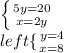 \left \{ {5{y=20} \atop {x=2y}} \right. \\left \{ {{y=4} \atop {x=8}} \right.