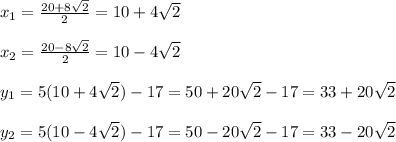 x_{1} =\frac{20+8\sqrt{2} }{2}=10+4\sqrt{2}\\\\x_{2}=\frac{20-8\sqrt{2} }{2}=10-4\sqrt{2}\\\\y_{1}=5(10+4\sqrt{2})-17=50+20\sqrt{2}-17=33+20\sqrt{2}\\\\y_{2}=5(10-4\sqrt{2})-17=50-20\sqrt{2}-17=33-20\sqrt{2}