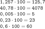 \displaystyle \tt 1,257\cdot100=125,7\\\displaystyle \tt 40,78\cdot100=4078\\\displaystyle \tt 0,005\cdot100=5\\\displaystyle \tt 0,23\cdot100=23\\\displaystyle \tt 0,6\cdot100=60