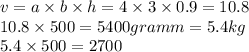 v = a \times b \times h = 4 \times 3 \times0.9 = 10.8 \\ 10.8 \times 500 = 5400gramm = 5.4kg \\ 5.4 \times 500 = 2700