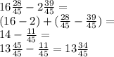 16 \frac{28}{45} - 2 \frac{39}{45} = \\ (16 - 2) + ( \frac{28}{45} - \frac{39}{45} ) = \\ 14 - \frac{11}{45} = \\ 13 \frac{45}{45} - \frac{11}{45} = 13 \frac{34}{45}
