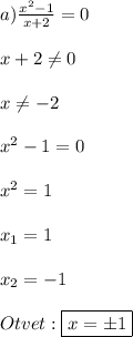 a) \frac{x^2-1}{x+2} = 0\\\\x + 2 \neq 0\\\\x \neq -2\\\\x^2 - 1 = 0\\\\x^2 = 1\\\\x_1 = 1\\\\x_2 = -1\\\\Otvet: \boxed {x = \pm 1}