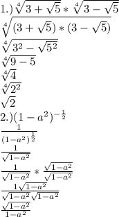 1.)\sqrt[4]{3+\sqrt{5} } *\sqrt[4]{3-\sqrt{5} } \\ \sqrt[4]{(3+\sqrt{5})*(3-\sqrt{5} )} \\ \sqrt[4]{3^{2} - \sqrt{5^{2}} } \\ \sqrt[4]{9-5 } \\ \sqrt[4]{4 } \\ \sqrt[4]{2^{2} } \\ \sqrt{2} \\ 2.)(1-a^{2} )^{-\frac{1}{2} } \\ \frac{1}{(1-a^{2})^{\frac{1}{2}} } \\ \frac{1}{\sqrt{1-a^{2} } } \\ \frac{1}{\sqrt{1-a^{2} } }* \frac{\sqrt{1-a^{2} } }{\sqrt{1-a^{2} } } \\ \frac{1\sqrt{1-a^{2} } }{\sqrt{1-a^{2} } \sqrt{1-a^{2} } } \\ \frac{\sqrt{1-a^{2} } }{1-a^{2} }