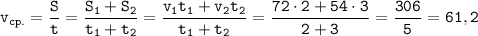 \displaystyle \tt v_{cp.}=\frac{S}{t}=\frac{S_{1}+S_{2}}{t_{1}+t_{2}}=\frac{v_{1}t_{1}+v_{2}t_{2}}{t_{1}+t_{2}}=\frac{72\cdot2+54\cdot3}{2+3}=\frac{306}{5}=61,2