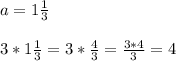 a= 1 \frac{1}{3}\\\\3*1 \frac{1}{3}=3*\frac{4}{3} =\frac{3*4}{3} =4