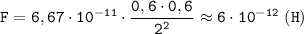 \displaystyle \tt F=6,67\cdot10^{-11}\cdot\frac{0,6\cdot0,6}{2^{2}}\approx6\cdot10^{-12} \ (H)