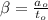 \beta = \frac{a_o}{t_o}