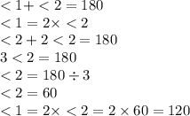 < 1 + < 2 = 180 \\ < 1 = 2 \times < 2 \\ < 2 + 2 < 2 = 180 \\ 3 < 2 = 180 \\ < 2 = 180 \div 3 \\ < 2 = 60 \\ < 1 = 2 \times < 2 = 2 \times 60 = 120