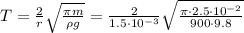 T = \frac{2}{r} \sqrt{ \frac{ \pi m}{ \rho g } } = \frac{2}{ 1.5 \cdot 10^{-3}} \sqrt{ \frac{ \pi \cdot 2.5 \cdot 10^{-2}}{ 900 \cdot 9.8 } }
