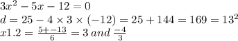 3x { }^{2} - 5x - 12 = 0 \\ d = 25 - 4 \times 3 \times ( - 12) = 25 + 144 = 169 = 13 {}^{2} \\ x1.2 = \frac{5 + - 13}{6} = 3 \: and \: \frac { - 4}{3}