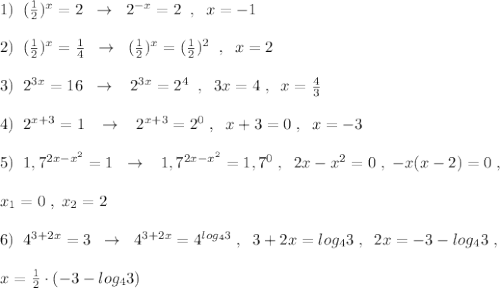 1)\; \; (\frac{1}{2})^{x}=2\; \; \to \; \; 2^{-x}=2\; \; ,\; \; x=-1\\\\2)\; \; (\frac{1}{2})^{x}=\frac{1}{4} \; \; \to \; \; (\frac{1}{2})^{x}=(\frac{1}{2})^2\; \; ,\; \; x=2\\\\3)\; \; 2^{3x}=16\; \; \to \; \; \; 2^{3x}=2^4\; \; ,\; \; 3x=4\; ,\; \; x=\frac{4}{3}\\\\4)\; \; 2^{x+3}=1\; \; \; \to \; \; \; 2^{x+3}=2^0\; ,\; \; x+3=0\; ,\; \; x=-3\\\\5)\; \; 1,7^{2x-x^2}=1\; \; \to \; \; \; 1,7^{2x-x^2}=1,7^0\; ,\; \; 2x-x^2=0\; ,\; -x(x-2)=0\; ,\\\\x_1=0\; ,\; x_2=2\\\\6)\; \; 4^{3+2x}=3\; \; \to \; \; 4^{3+2x}=4^{log_4{3}}\; ,\; \; 3+2x=log_43\; ,\; \; 2x=-3-log_43\; ,\\\\x=\frac{1}{2}\cdot (-3-log_43)