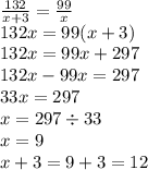 \frac{132}{x + 3} = \frac{99}{x} \\ 132x = 99(x + 3) \\ 132x = 99x + 297 \\ 132x - 99x = 297 \\ 33x = 297 \\ x = 297 \div 33 \\ x = 9 \\ x + 3 = 9 + 3 = 12