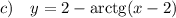 c)~~~ y=2-{\rm arctg}(x-2)